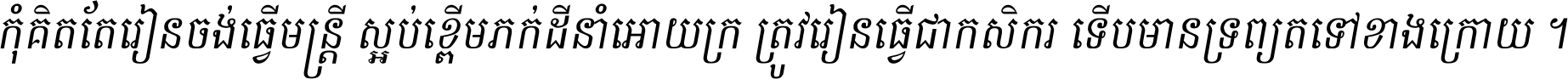 កុំ​គិត​តែ​រៀន​ចង់ធ្វើ​មន្ត្រី ស្អប់​ខ្ពើម​ភក់ដី​នាំអោយ​ក្រ ត្រូវ​រៀន​ធ្វើ​ជា​កសិករ ទើប​មានទ្រព្យ​ត​ទៅ​ខាង​ក្រោយ ។