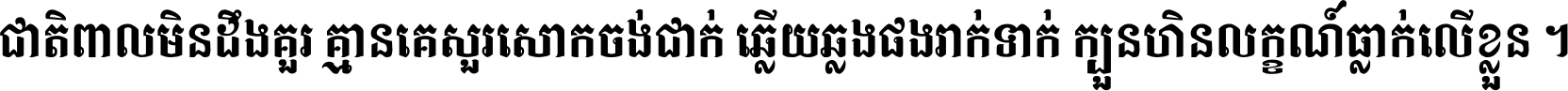 ជាតិ​ពាល​មិន​ដឹង​គួរ គ្មាន​គេ​សួរ​សោក​ចង់​ជាក់ ឆ្លើយ​ឆ្លង​ផង​រាក់​ទាក់​ ក្បួន​ហិន​លក្ខណ៍​ធ្លាក់​លើ​ខ្លួន ។