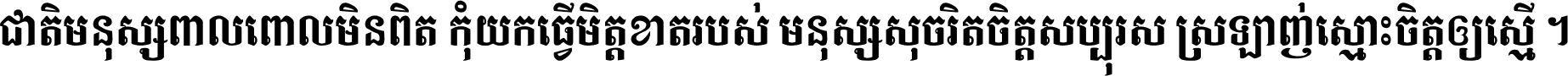 ជាតិ​មនុស្ស​ពាល​ពោល​មិន​ពិត កុំ​យក​ធ្វើ​មិត្ត​ខាត​របស់ មនុស្ស​សុចរិត​ចិត្ត​សប្បុរស ស្រឡាញ់​ស្មោះ​ចិត្ត​ឲ្យ​ស្មើ ។