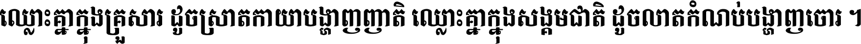 ឈ្លោះ​គ្នា​ក្នុង​គ្រួសារ ដូច​ស្រាត​កាយា​បង្ហាញ​ញាតិ ឈ្លោះគ្នាក្នុង​សង្គមជាតិ ដូច​លាត​កំណប់​បង្ហាញ​ចោរ ។