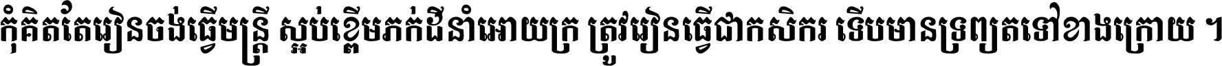 កុំ​គិត​តែ​រៀន​ចង់ធ្វើ​មន្ត្រី ស្អប់​ខ្ពើម​ភក់ដី​នាំអោយ​ក្រ ត្រូវ​រៀន​ធ្វើ​ជា​កសិករ ទើប​មានទ្រព្យ​ត​ទៅ​ខាង​ក្រោយ ។