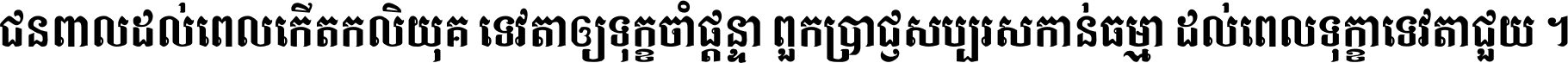 ជនពាល​ដល់​ពេល​កើត​កលិយុគ ទេវតា​ឲ្យ​ទុក្ខ​ចាំ​ផ្ដន្ទា ពួក​ប្រាជ្ញ​សប្បរស​កាន់​ធម្មា ដល់​ពេល​ទុក្ខា​ទេវតា​ជួយ ។