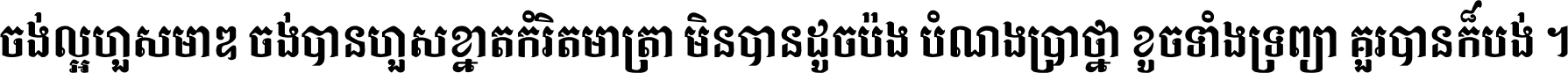 ចង់​ល្អ​ហួស​មាឌ ចង់​បាន​ហួស​ខ្នាត​កំរិត​មាត្រា មិន​បាន​ដូច​ប៉ង បំណង​ប្រាថ្នា ខូច​ទាំងទ្រព្យា គួរ​បាន​ក៏បង់ ។