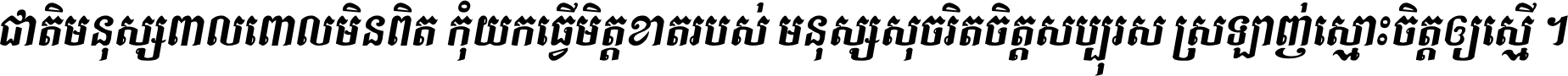 ជាតិ​មនុស្ស​ពាល​ពោល​មិន​ពិត កុំ​យក​ធ្វើ​មិត្ត​ខាត​របស់ មនុស្ស​សុចរិត​ចិត្ត​សប្បុរស ស្រឡាញ់​ស្មោះ​ចិត្ត​ឲ្យ​ស្មើ ។
