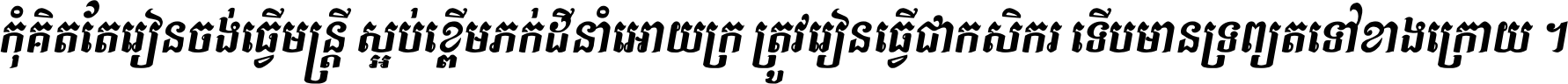 កុំ​គិត​តែ​រៀន​ចង់ធ្វើ​មន្ត្រី ស្អប់​ខ្ពើម​ភក់ដី​នាំអោយ​ក្រ ត្រូវ​រៀន​ធ្វើ​ជា​កសិករ ទើប​មានទ្រព្យ​ត​ទៅ​ខាង​ក្រោយ ។