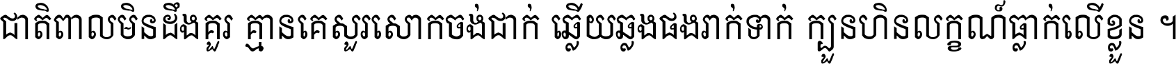 ជាតិ​ពាល​មិន​ដឹង​គួរ គ្មាន​គេ​សួរ​សោក​ចង់​ជាក់ ឆ្លើយ​ឆ្លង​ផង​រាក់​ទាក់​ ក្បួន​ហិន​លក្ខណ៍​ធ្លាក់​លើ​ខ្លួន ។