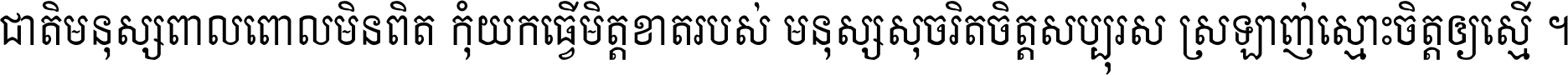 ជាតិ​មនុស្ស​ពាល​ពោល​មិន​ពិត កុំ​យក​ធ្វើ​មិត្ត​ខាត​របស់ មនុស្ស​សុចរិត​ចិត្ត​សប្បុរស ស្រឡាញ់​ស្មោះ​ចិត្ត​ឲ្យ​ស្មើ ។