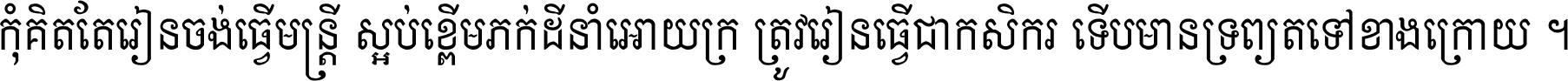 កុំ​គិត​តែ​រៀន​ចង់ធ្វើ​មន្ត្រី ស្អប់​ខ្ពើម​ភក់ដី​នាំអោយ​ក្រ ត្រូវ​រៀន​ធ្វើ​ជា​កសិករ ទើប​មានទ្រព្យ​ត​ទៅ​ខាង​ក្រោយ ។