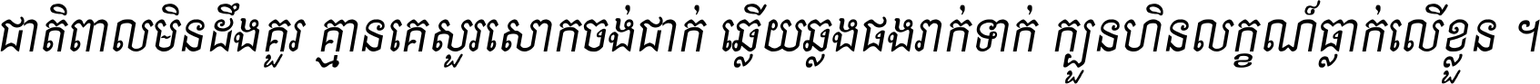 ជាតិ​ពាល​មិន​ដឹង​គួរ គ្មាន​គេ​សួរ​សោក​ចង់​ជាក់ ឆ្លើយ​ឆ្លង​ផង​រាក់​ទាក់​ ក្បួន​ហិន​លក្ខណ៍​ធ្លាក់​លើ​ខ្លួន ។