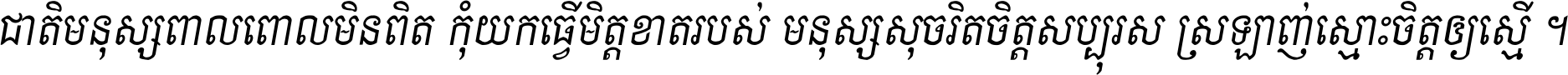 ជាតិ​មនុស្ស​ពាល​ពោល​មិន​ពិត កុំ​យក​ធ្វើ​មិត្ត​ខាត​របស់ មនុស្ស​សុចរិត​ចិត្ត​សប្បុរស ស្រឡាញ់​ស្មោះ​ចិត្ត​ឲ្យ​ស្មើ ។