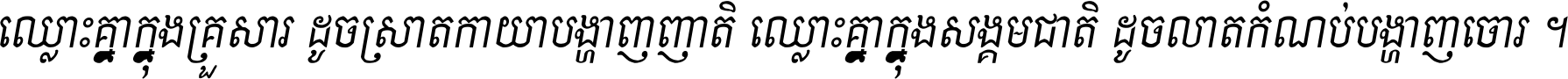 ឈ្លោះ​គ្នា​ក្នុង​គ្រួសារ ដូច​ស្រាត​កាយា​បង្ហាញ​ញាតិ ឈ្លោះគ្នាក្នុង​សង្គមជាតិ ដូច​លាត​កំណប់​បង្ហាញ​ចោរ ។