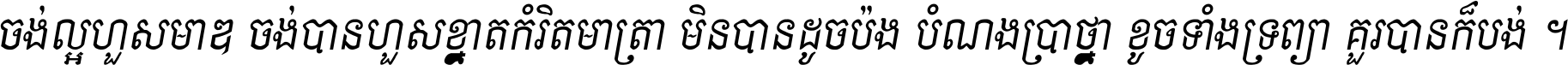 ចង់​ល្អ​ហួស​មាឌ ចង់​បាន​ហួស​ខ្នាត​កំរិត​មាត្រា មិន​បាន​ដូច​ប៉ង បំណង​ប្រាថ្នា ខូច​ទាំងទ្រព្យា គួរ​បាន​ក៏បង់ ។