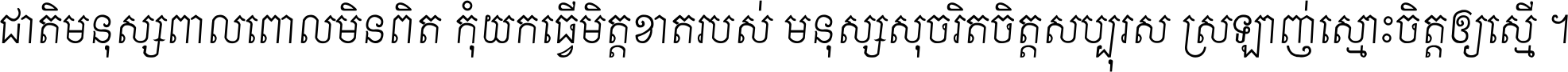 ជាតិ​មនុស្ស​ពាល​ពោល​មិន​ពិត កុំ​យក​ធ្វើ​មិត្ត​ខាត​របស់ មនុស្ស​សុចរិត​ចិត្ត​សប្បុរស ស្រឡាញ់​ស្មោះ​ចិត្ត​ឲ្យ​ស្មើ ។