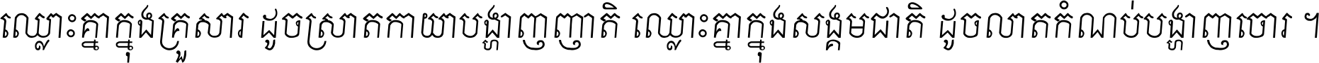 ឈ្លោះ​គ្នា​ក្នុង​គ្រួសារ ដូច​ស្រាត​កាយា​បង្ហាញ​ញាតិ ឈ្លោះគ្នាក្នុង​សង្គមជាតិ ដូច​លាត​កំណប់​បង្ហាញ​ចោរ ។