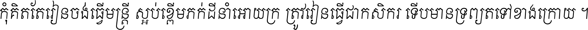 កុំ​គិត​តែ​រៀន​ចង់ធ្វើ​មន្ត្រី ស្អប់​ខ្ពើម​ភក់ដី​នាំអោយ​ក្រ ត្រូវ​រៀន​ធ្វើ​ជា​កសិករ ទើប​មានទ្រព្យ​ត​ទៅ​ខាង​ក្រោយ ។