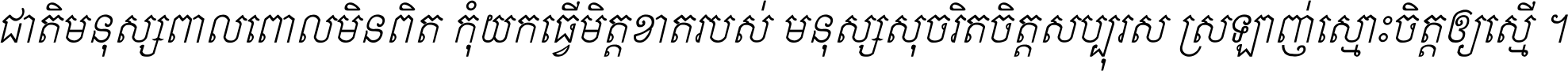 ជាតិ​មនុស្ស​ពាល​ពោល​មិន​ពិត កុំ​យក​ធ្វើ​មិត្ត​ខាត​របស់ មនុស្ស​សុចរិត​ចិត្ត​សប្បុរស ស្រឡាញ់​ស្មោះ​ចិត្ត​ឲ្យ​ស្មើ ។