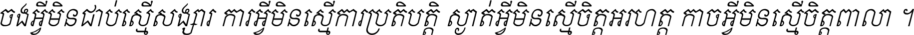 ចង​អ្វី​មិន​ជាប់​ស្មើ​សង្សារ ការ​អ្វី​មិន​ស្មើ​ការ​ប្រតិបត្តិ ស្ងាត់​អ្វី​មិន​ស្មើ​​ចិត្ត​អរហត្ត​ កាច​អ្វី​មិន​ស្មើ​ចិត្ត​ពាលា ។