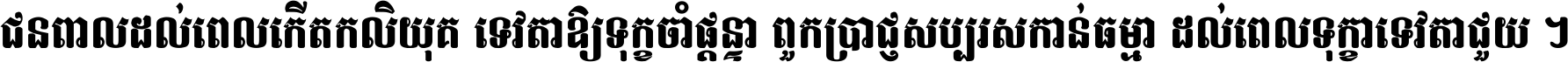 ជនពាល​ដល់​ពេល​កើត​កលិយុគ ទេវតា​ឲ្យ​ទុក្ខ​ចាំ​ផ្ដន្ទា ពួក​ប្រាជ្ញ​សប្បរស​កាន់​ធម្មា ដល់​ពេល​ទុក្ខា​ទេវតា​ជួយ ។