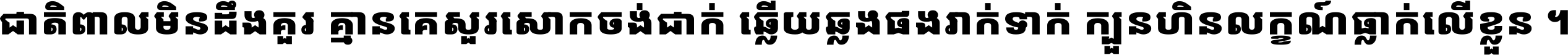ជាតិ​ពាល​មិន​ដឹង​គួរ គ្មាន​គេ​សួរ​សោក​ចង់​ជាក់ ឆ្លើយ​ឆ្លង​ផង​រាក់​ទាក់​ ក្បួន​ហិន​លក្ខណ៍​ធ្លាក់​លើ​ខ្លួន ។