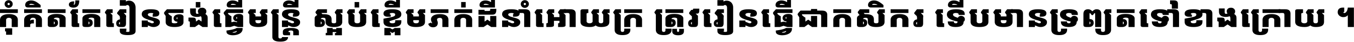 កុំ​គិត​តែ​រៀន​ចង់ធ្វើ​មន្ត្រី ស្អប់​ខ្ពើម​ភក់ដី​នាំអោយ​ក្រ ត្រូវ​រៀន​ធ្វើ​ជា​កសិករ ទើប​មានទ្រព្យ​ត​ទៅ​ខាង​ក្រោយ ។