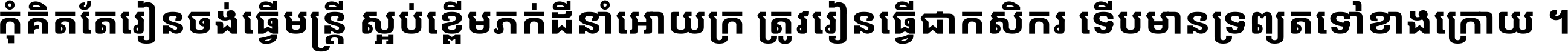 កុំ​គិត​តែ​រៀន​ចង់ធ្វើ​មន្ត្រី ស្អប់​ខ្ពើម​ភក់ដី​នាំអោយ​ក្រ ត្រូវ​រៀន​ធ្វើ​ជា​កសិករ ទើប​មានទ្រព្យ​ត​ទៅ​ខាង​ក្រោយ ។