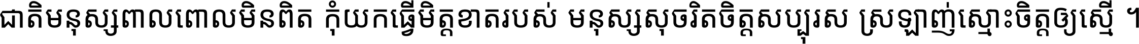 ជាតិ​មនុស្ស​ពាល​ពោល​មិន​ពិត កុំ​យក​ធ្វើ​មិត្ត​ខាត​របស់ មនុស្ស​សុចរិត​ចិត្ត​សប្បុរស ស្រឡាញ់​ស្មោះ​ចិត្ត​ឲ្យ​ស្មើ ។