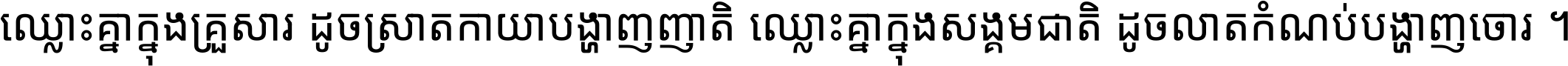 ឈ្លោះ​គ្នា​ក្នុង​គ្រួសារ ដូច​ស្រាត​កាយា​បង្ហាញ​ញាតិ ឈ្លោះគ្នាក្នុង​សង្គមជាតិ ដូច​លាត​កំណប់​បង្ហាញ​ចោរ ។