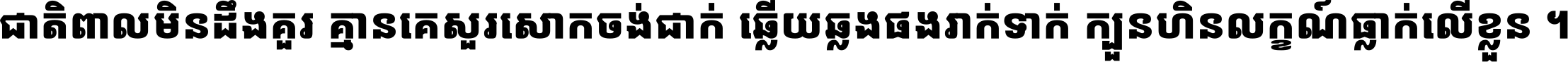ជាតិ​ពាល​មិន​ដឹង​គួរ គ្មាន​គេ​សួរ​សោក​ចង់​ជាក់ ឆ្លើយ​ឆ្លង​ផង​រាក់​ទាក់​ ក្បួន​ហិន​លក្ខណ៍​ធ្លាក់​លើ​ខ្លួន ។