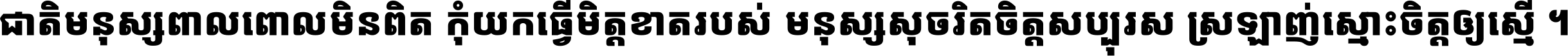 ជាតិ​មនុស្ស​ពាល​ពោល​មិន​ពិត កុំ​យក​ធ្វើ​មិត្ត​ខាត​របស់ មនុស្ស​សុចរិត​ចិត្ត​សប្បុរស ស្រឡាញ់​ស្មោះ​ចិត្ត​ឲ្យ​ស្មើ ។