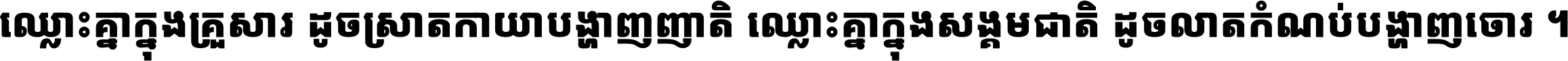 ឈ្លោះ​គ្នា​ក្នុង​គ្រួសារ ដូច​ស្រាត​កាយា​បង្ហាញ​ញាតិ ឈ្លោះគ្នាក្នុង​សង្គមជាតិ ដូច​លាត​កំណប់​បង្ហាញ​ចោរ ។