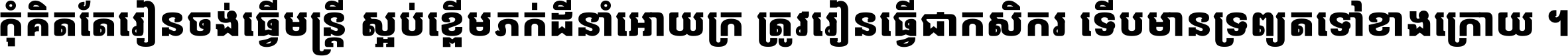 កុំ​គិត​តែ​រៀន​ចង់ធ្វើ​មន្ត្រី ស្អប់​ខ្ពើម​ភក់ដី​នាំអោយ​ក្រ ត្រូវ​រៀន​ធ្វើ​ជា​កសិករ ទើប​មានទ្រព្យ​ត​ទៅ​ខាង​ក្រោយ ។