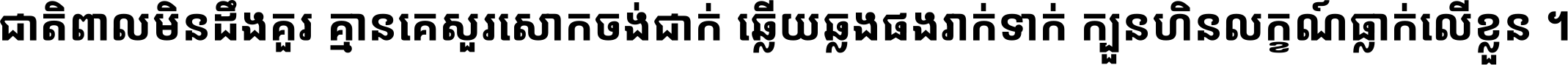ជាតិ​ពាល​មិន​ដឹង​គួរ គ្មាន​គេ​សួរ​សោក​ចង់​ជាក់ ឆ្លើយ​ឆ្លង​ផង​រាក់​ទាក់​ ក្បួន​ហិន​លក្ខណ៍​ធ្លាក់​លើ​ខ្លួន ។