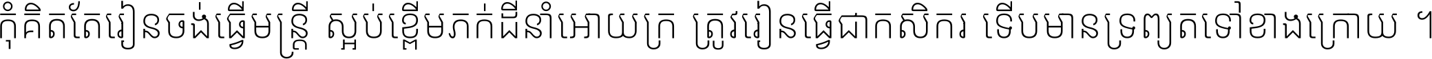 កុំ​គិត​តែ​រៀន​ចង់ធ្វើ​មន្ត្រី ស្អប់​ខ្ពើម​ភក់ដី​នាំអោយ​ក្រ ត្រូវ​រៀន​ធ្វើ​ជា​កសិករ ទើប​មានទ្រព្យ​ត​ទៅ​ខាង​ក្រោយ ។