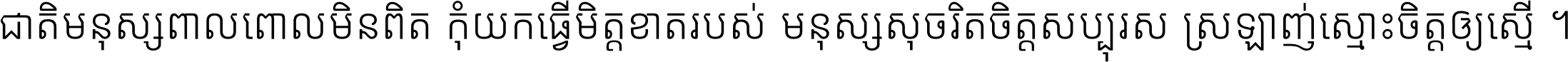 ជាតិ​មនុស្ស​ពាល​ពោល​មិន​ពិត កុំ​យក​ធ្វើ​មិត្ត​ខាត​របស់ មនុស្ស​សុចរិត​ចិត្ត​សប្បុរស ស្រឡាញ់​ស្មោះ​ចិត្ត​ឲ្យ​ស្មើ ។