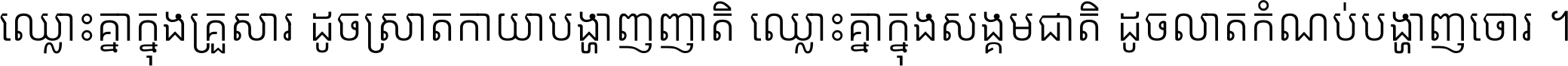 ឈ្លោះ​គ្នា​ក្នុង​គ្រួសារ ដូច​ស្រាត​កាយា​បង្ហាញ​ញាតិ ឈ្លោះគ្នាក្នុង​សង្គមជាតិ ដូច​លាត​កំណប់​បង្ហាញ​ចោរ ។