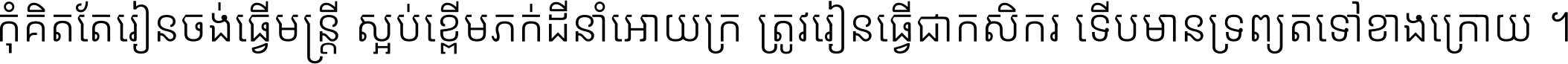 កុំ​គិត​តែ​រៀន​ចង់ធ្វើ​មន្ត្រី ស្អប់​ខ្ពើម​ភក់ដី​នាំអោយ​ក្រ ត្រូវ​រៀន​ធ្វើ​ជា​កសិករ ទើប​មានទ្រព្យ​ត​ទៅ​ខាង​ក្រោយ ។