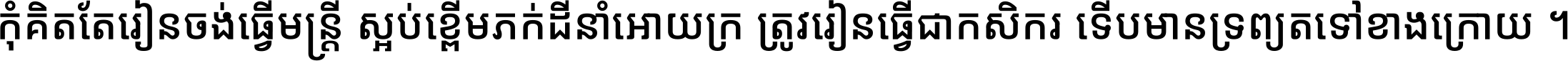 កុំ​គិត​តែ​រៀន​ចង់ធ្វើ​មន្ត្រី ស្អប់​ខ្ពើម​ភក់ដី​នាំអោយ​ក្រ ត្រូវ​រៀន​ធ្វើ​ជា​កសិករ ទើប​មានទ្រព្យ​ត​ទៅ​ខាង​ក្រោយ ។