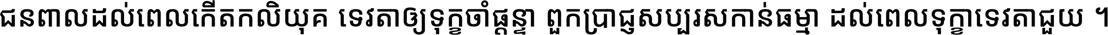ជនពាល​ដល់​ពេល​កើត​កលិយុគ ទេវតា​ឲ្យ​ទុក្ខ​ចាំ​ផ្ដន្ទា ពួក​ប្រាជ្ញ​សប្បរស​កាន់​ធម្មា ដល់​ពេល​ទុក្ខា​ទេវតា​ជួយ ។