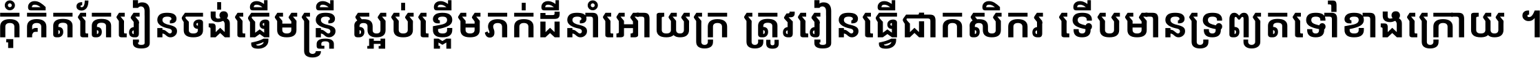 កុំ​គិត​តែ​រៀន​ចង់ធ្វើ​មន្ត្រី ស្អប់​ខ្ពើម​ភក់ដី​នាំអោយ​ក្រ ត្រូវ​រៀន​ធ្វើ​ជា​កសិករ ទើប​មានទ្រព្យ​ត​ទៅ​ខាង​ក្រោយ ។