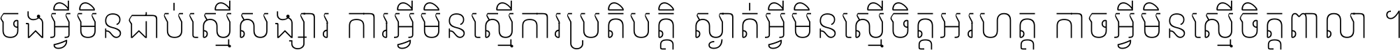 ចង​អ្វី​មិន​ជាប់​ស្មើ​សង្សារ ការ​អ្វី​មិន​ស្មើ​ការ​ប្រតិបត្តិ ស្ងាត់​អ្វី​មិន​ស្មើ​​ចិត្ត​អរហត្ត​ កាច​អ្វី​មិន​ស្មើ​ចិត្ត​ពាលា ។