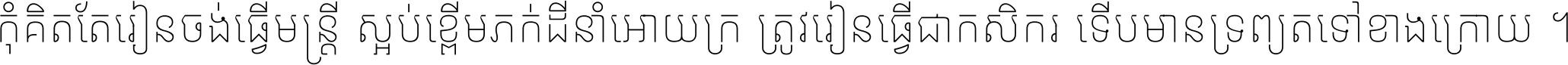 កុំ​គិត​តែ​រៀន​ចង់ធ្វើ​មន្ត្រី ស្អប់​ខ្ពើម​ភក់ដី​នាំអោយ​ក្រ ត្រូវ​រៀន​ធ្វើ​ជា​កសិករ ទើប​មានទ្រព្យ​ត​ទៅ​ខាង​ក្រោយ ។