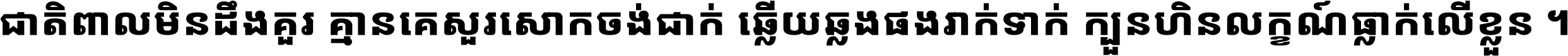ជាតិ​ពាល​មិន​ដឹង​គួរ គ្មាន​គេ​សួរ​សោក​ចង់​ជាក់ ឆ្លើយ​ឆ្លង​ផង​រាក់​ទាក់​ ក្បួន​ហិន​លក្ខណ៍​ធ្លាក់​លើ​ខ្លួន ។