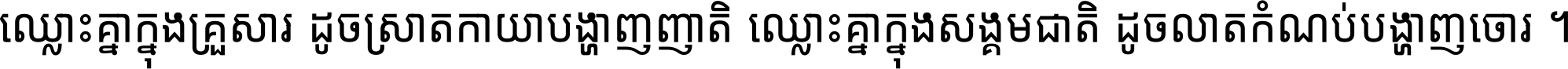 ឈ្លោះ​គ្នា​ក្នុង​គ្រួសារ ដូច​ស្រាត​កាយា​បង្ហាញ​ញាតិ ឈ្លោះគ្នាក្នុង​សង្គមជាតិ ដូច​លាត​កំណប់​បង្ហាញ​ចោរ ។