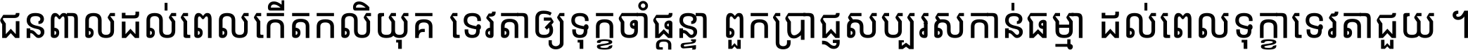 ជនពាល​ដល់​ពេល​កើត​កលិយុគ ទេវតា​ឲ្យ​ទុក្ខ​ចាំ​ផ្ដន្ទា ពួក​ប្រាជ្ញ​សប្បរស​កាន់​ធម្មា ដល់​ពេល​ទុក្ខា​ទេវតា​ជួយ ។