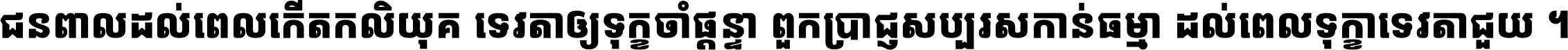 ជនពាល​ដល់​ពេល​កើត​កលិយុគ ទេវតា​ឲ្យ​ទុក្ខ​ចាំ​ផ្ដន្ទា ពួក​ប្រាជ្ញ​សប្បរស​កាន់​ធម្មា ដល់​ពេល​ទុក្ខា​ទេវតា​ជួយ ។