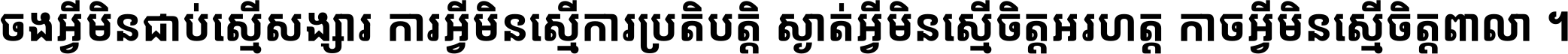 ចង​អ្វី​មិន​ជាប់​ស្មើ​សង្សារ ការ​អ្វី​មិន​ស្មើ​ការ​ប្រតិបត្តិ ស្ងាត់​អ្វី​មិន​ស្មើ​​ចិត្ត​អរហត្ត​ កាច​អ្វី​មិន​ស្មើ​ចិត្ត​ពាលា ។