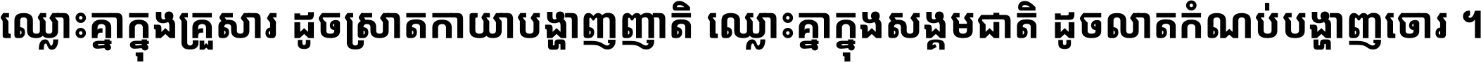 ឈ្លោះ​គ្នា​ក្នុង​គ្រួសារ ដូច​ស្រាត​កាយា​បង្ហាញ​ញាតិ ឈ្លោះគ្នាក្នុង​សង្គមជាតិ ដូច​លាត​កំណប់​បង្ហាញ​ចោរ ។
