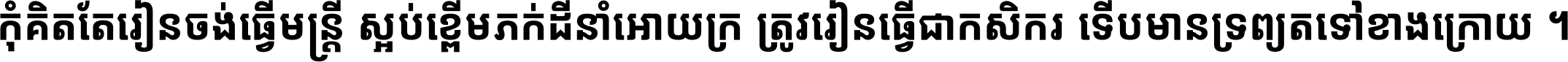 កុំ​គិត​តែ​រៀន​ចង់ធ្វើ​មន្ត្រី ស្អប់​ខ្ពើម​ភក់ដី​នាំអោយ​ក្រ ត្រូវ​រៀន​ធ្វើ​ជា​កសិករ ទើប​មានទ្រព្យ​ត​ទៅ​ខាង​ក្រោយ ។