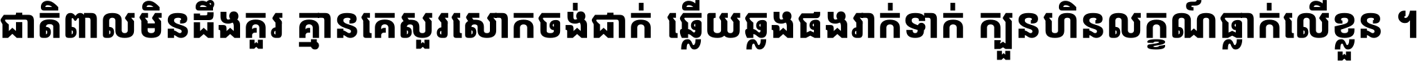 ជាតិ​ពាល​មិន​ដឹង​គួរ គ្មាន​គេ​សួរ​សោក​ចង់​ជាក់ ឆ្លើយ​ឆ្លង​ផង​រាក់​ទាក់​ ក្បួន​ហិន​លក្ខណ៍​ធ្លាក់​លើ​ខ្លួន ។