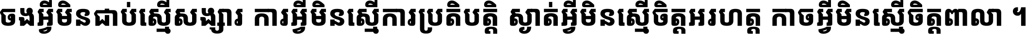 ចង​អ្វី​មិន​ជាប់​ស្មើ​សង្សារ ការ​អ្វី​មិន​ស្មើ​ការ​ប្រតិបត្តិ ស្ងាត់​អ្វី​មិន​ស្មើ​​ចិត្ត​អរហត្ត​ កាច​អ្វី​មិន​ស្មើ​ចិត្ត​ពាលា ។